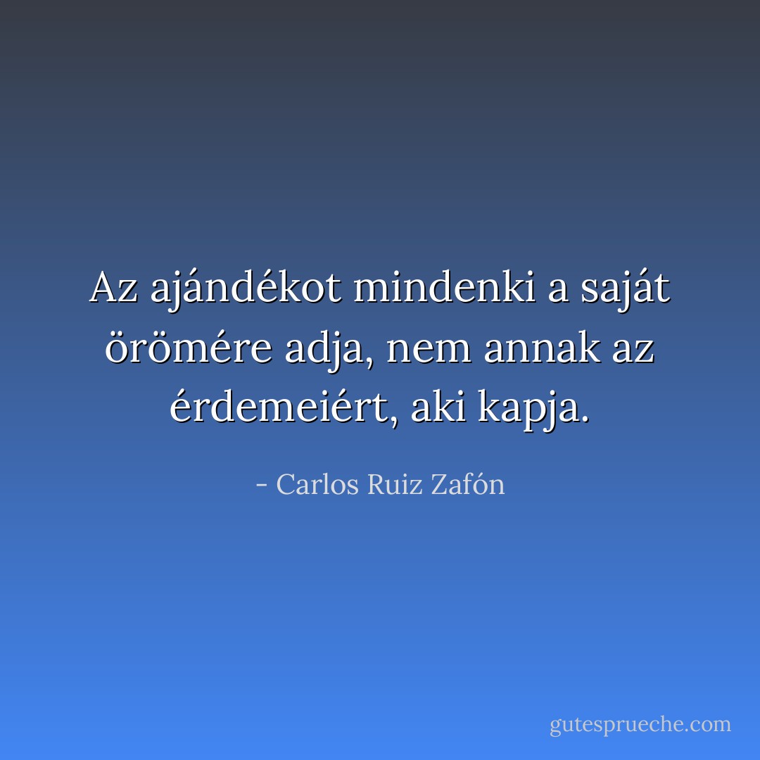 Az ajándékot mindenki a saját örömére adja, nem annak az érdemeiért, aki kapja. - Carlos Ruiz Zafón