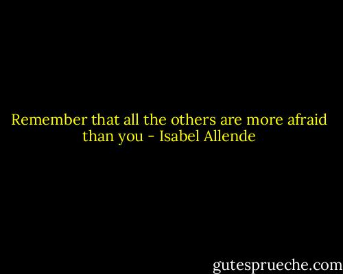 Remember that all the others are more afraid than you - Isabel Allende
