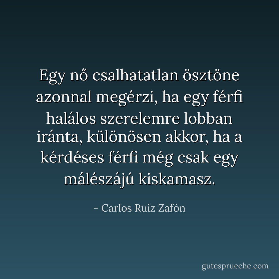 Egy nő csalhatatlan ösztöne azonnal megérzi, ha egy férfi halálos szerelemre lobban iránta, különösen akkor, ha a kérdéses férfi még csak egy málészájú kiskamasz. - Carlos Ruiz Zafón