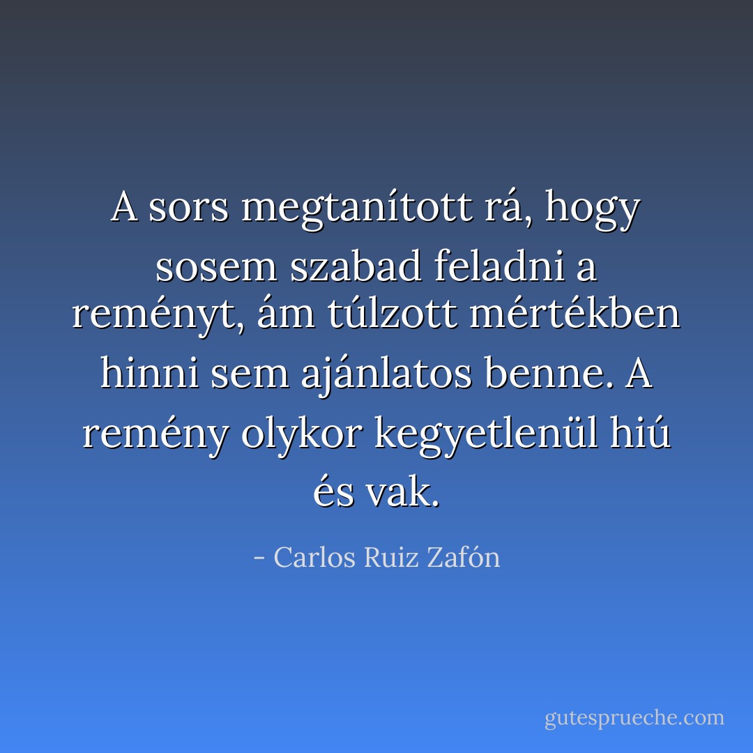 A sors megtanított rá, hogy sosem szabad feladni a reményt, ám túlzott mértékben hinni sem ajánlatos benne. A remény olykor kegyetlenül hiú és vak. - Carlos Ruiz Zafón