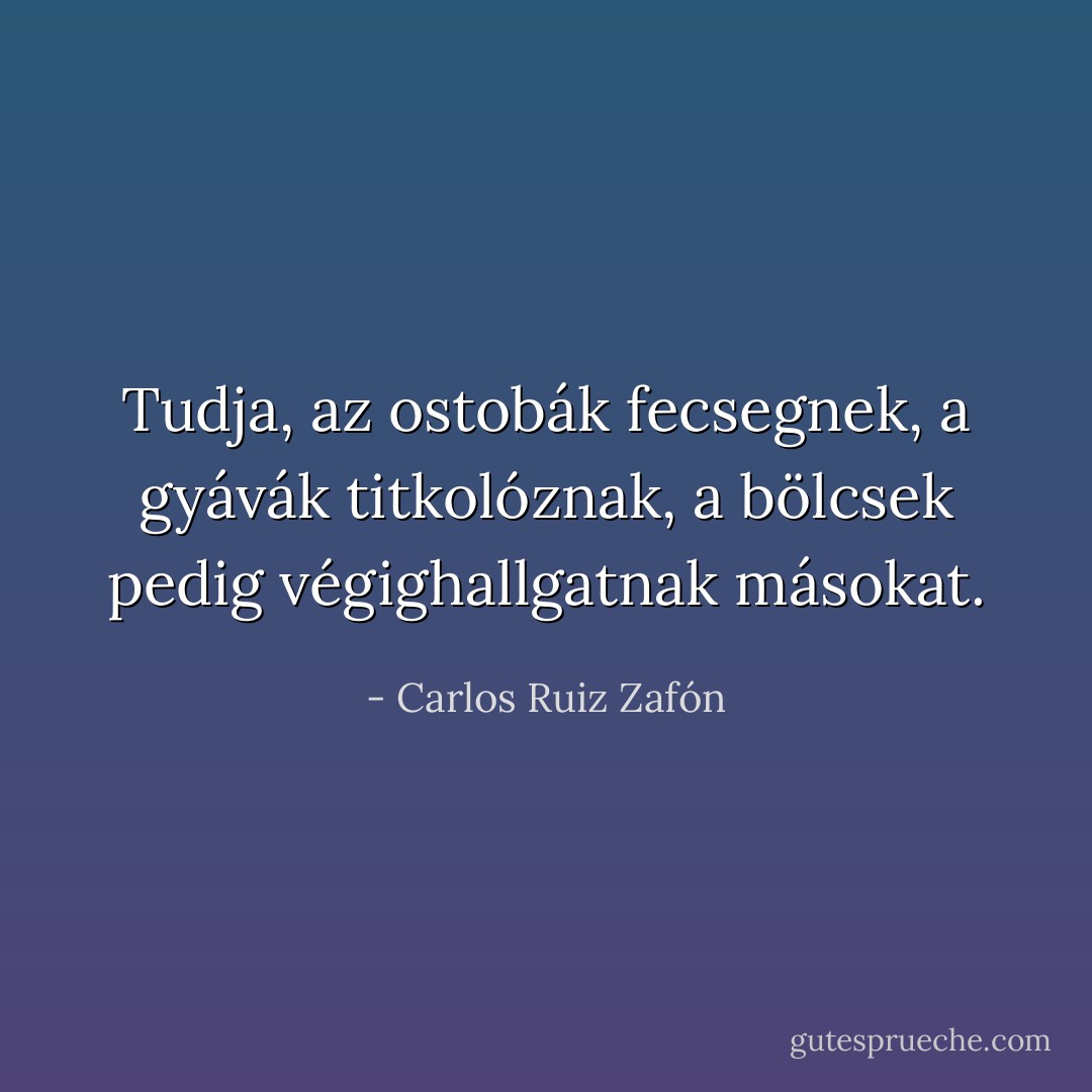 Tudja, az ostobák fecsegnek, a gyávák titkolóznak, a bölcsek pedig végighallgatnak másokat. - Carlos Ruiz Zafón