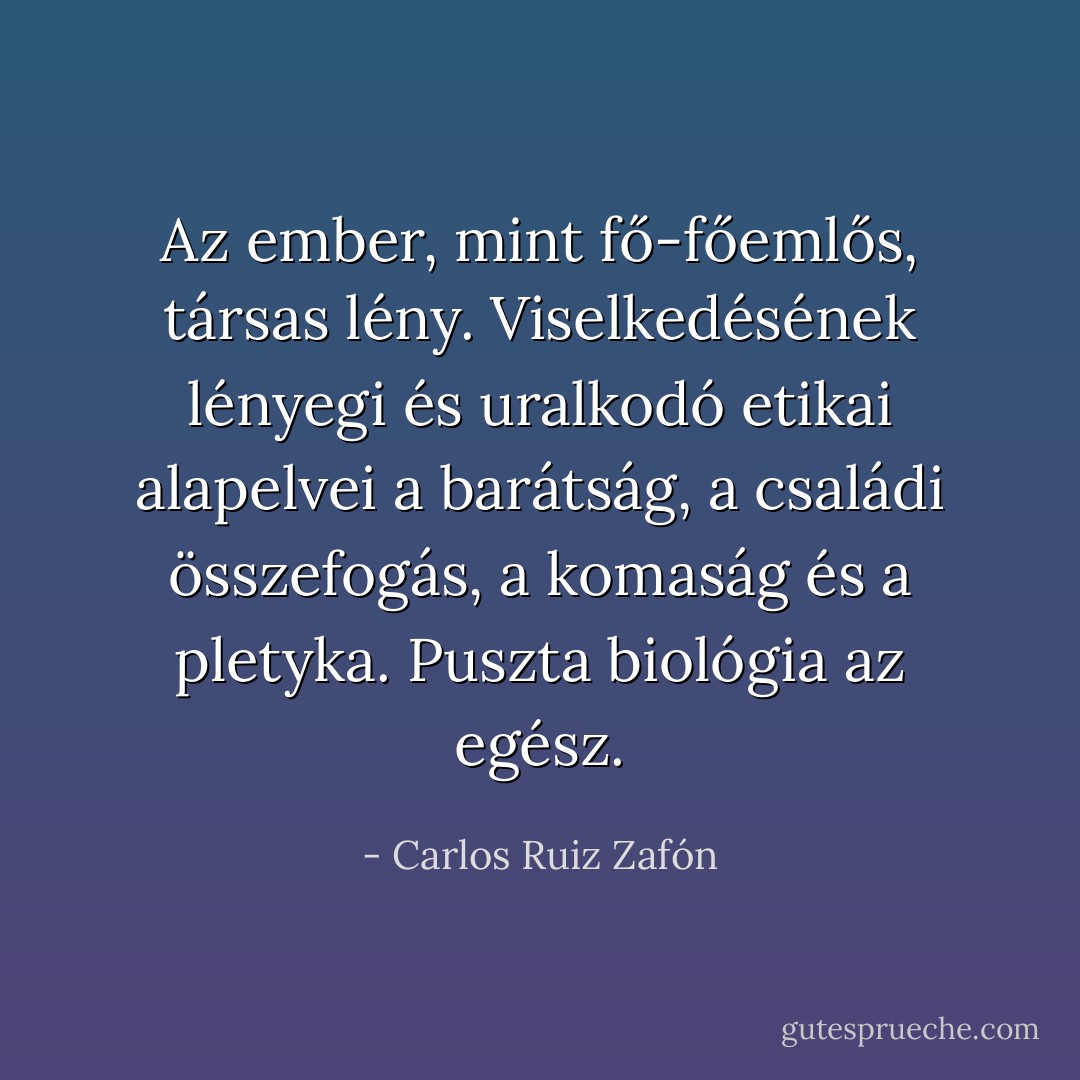 Az ember, mint fő-főemlős, társas lény. Viselkedésének lényegi és uralkodó etikai alapelvei a barátság, a családi összefogás, a komaság és a pletyka. Puszta biológia az egész. - Carlos Ruiz Zafón