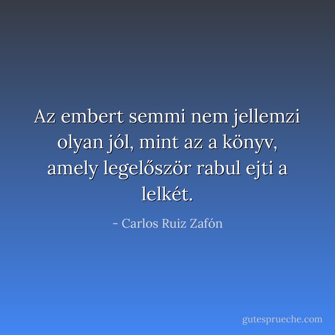 Az embert semmi nem jellemzi olyan jól, mint az a könyv, amely legelőször rabul ejti a lelkét. - Carlos Ruiz Zafón