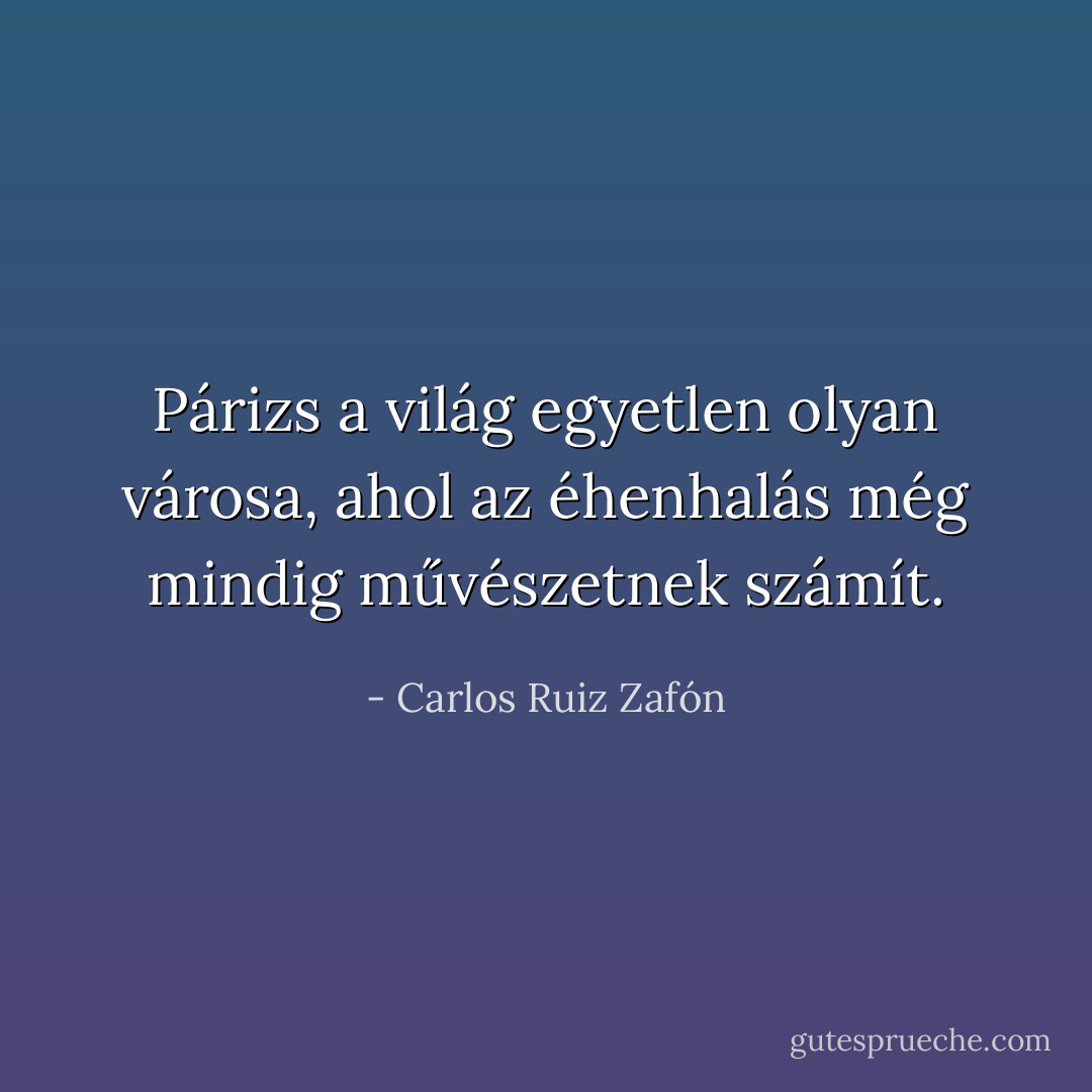 Párizs a világ egyetlen olyan városa, ahol az éhenhalás még mindig művészetnek számít. - Carlos Ruiz Zafón