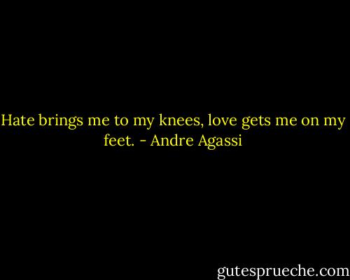 Hate brings me to my knees, love gets me on my feet. - Andre Agassi