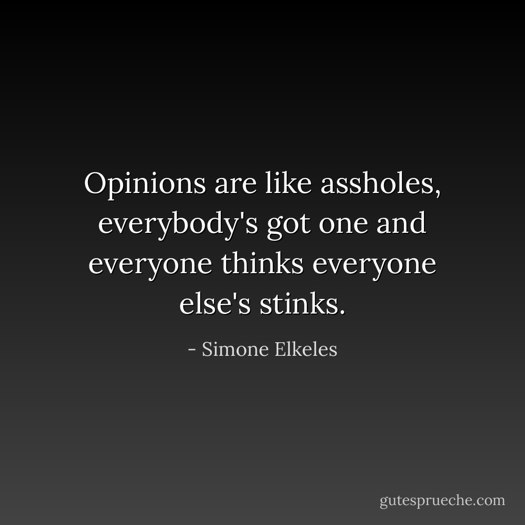 Opinions are like assholes, everybody's got one and everyone thinks everyone else's stinks. - Simone Elkeles
