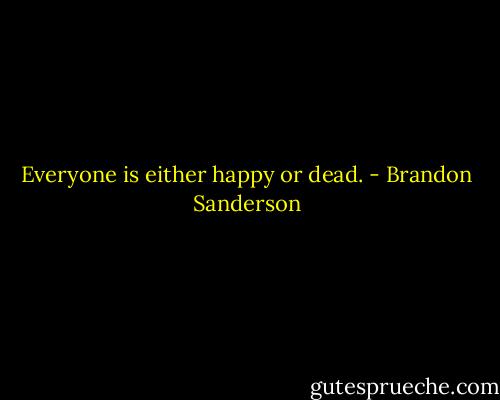 Everyone is either happy or dead. - Brandon Sanderson