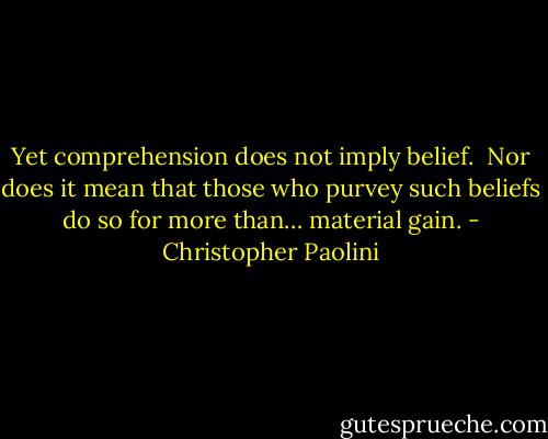 Yet comprehension does not imply belief. <br />Nor does it mean that those who purvey such beliefs do so for more than… material<br />gain. - Christopher Paolini