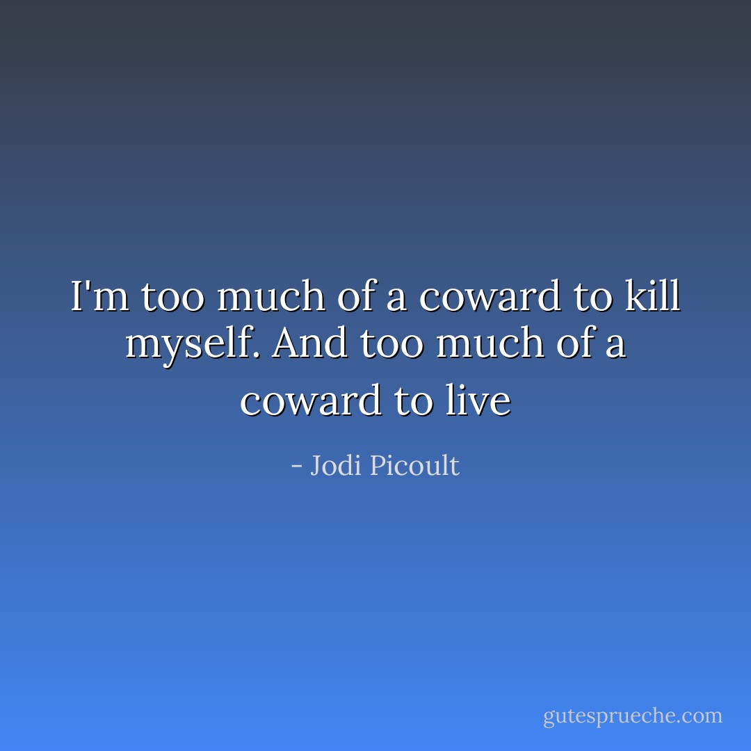 I'm too much of a coward to kill myself. And too much of a coward to live - Jodi Picoult