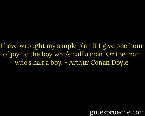 I have wrought my simple plan<br />If I give one hour of joy<br />To the boy who’s half a man,<br />Or the man who’s half a boy. - Arthur Conan Doyle