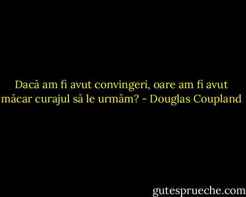 Dacă am fi avut convingeri, oare am fi avut măcar curajul să le urmăm? - Douglas Coupland