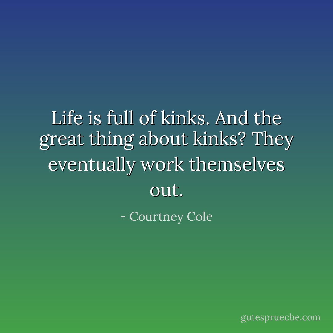 Life is full of kinks. And the great thing about kinks? They eventually work themselves out. - Courtney Cole