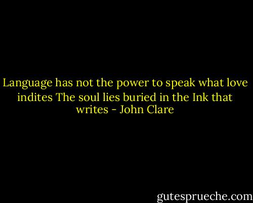 Language has not the power to speak what love indites<br />The soul lies buried in the Ink that writes - John Clare