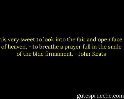tis very sweet to look into the fair<br />and open face of heaven, - to breathe a prayer<br />full in the smile of the blue firmament. - John Keats