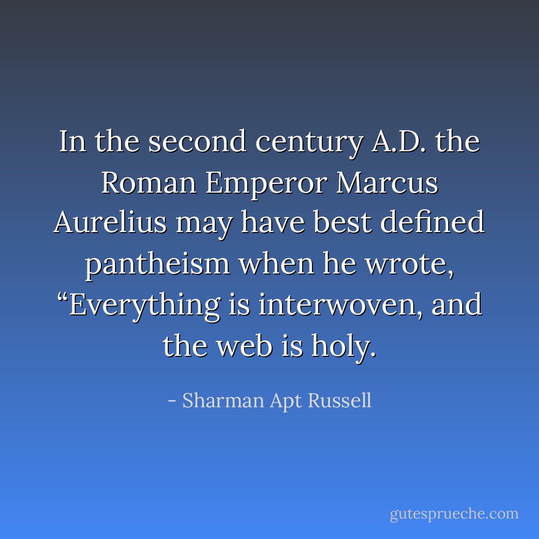 In the second century A.D. the Roman Emperor Marcus Aurelius may have best defined pantheism when he wrote, “Everything is interwoven, and the web is holy. - Sharman Apt Russell