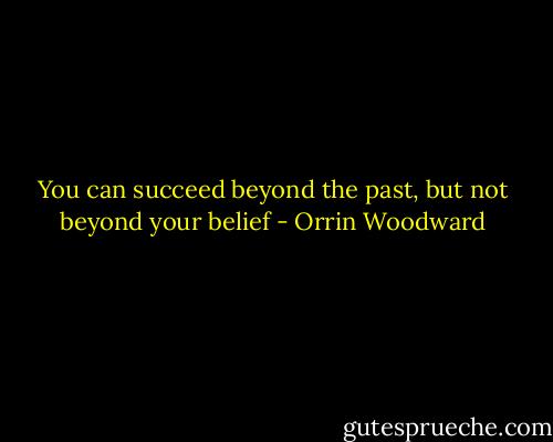 You can succeed beyond the past, but not beyond your belief - Orrin Woodward
