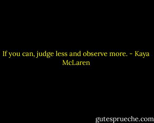 If you can, judge less and observe more. - Kaya McLaren