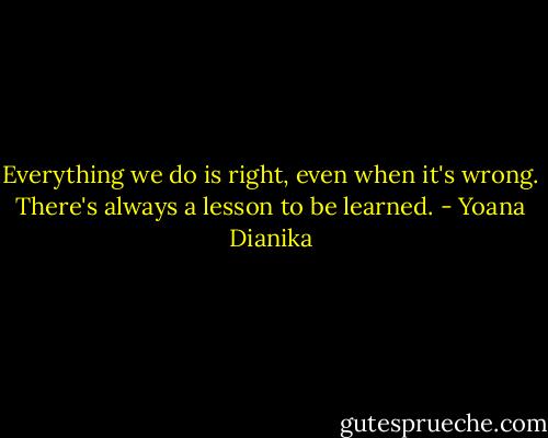 Everything we do is right, even when it's wrong. There's always a lesson to be learned. - Yoana Dianika