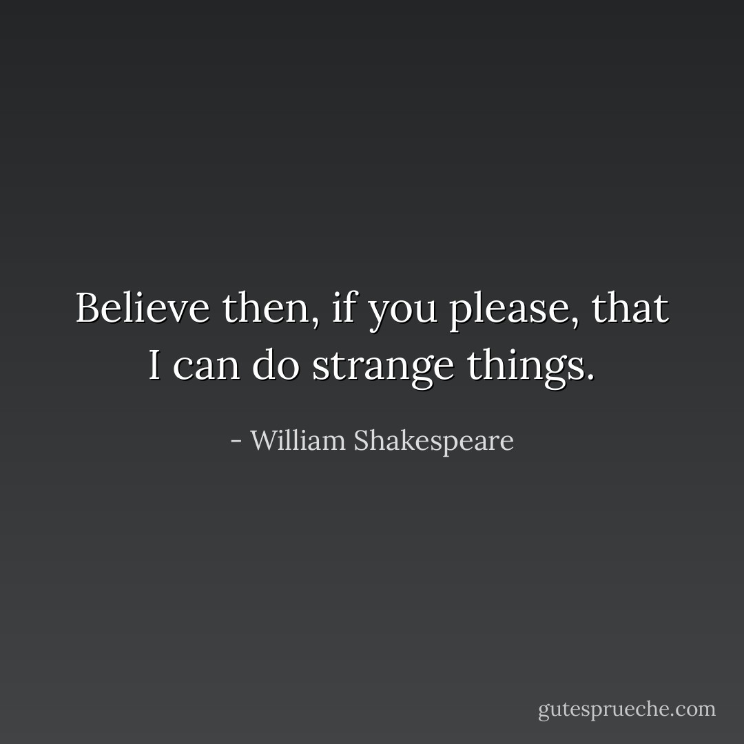 Believe then, if you please, that I can do strange things. - William Shakespeare