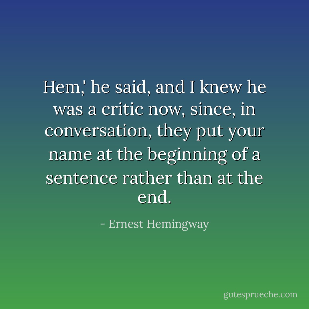 Hem,' he said, and I knew he was a critic now, since, in conversation, they put your name at the beginning of a sentence rather than at the end. - Ernest Hemingway