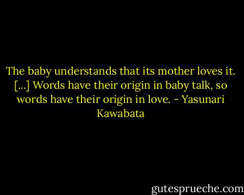 The baby understands that its mother loves it. [...] Words have their origin in baby talk, so words have their origin in love. - Yasunari Kawabata