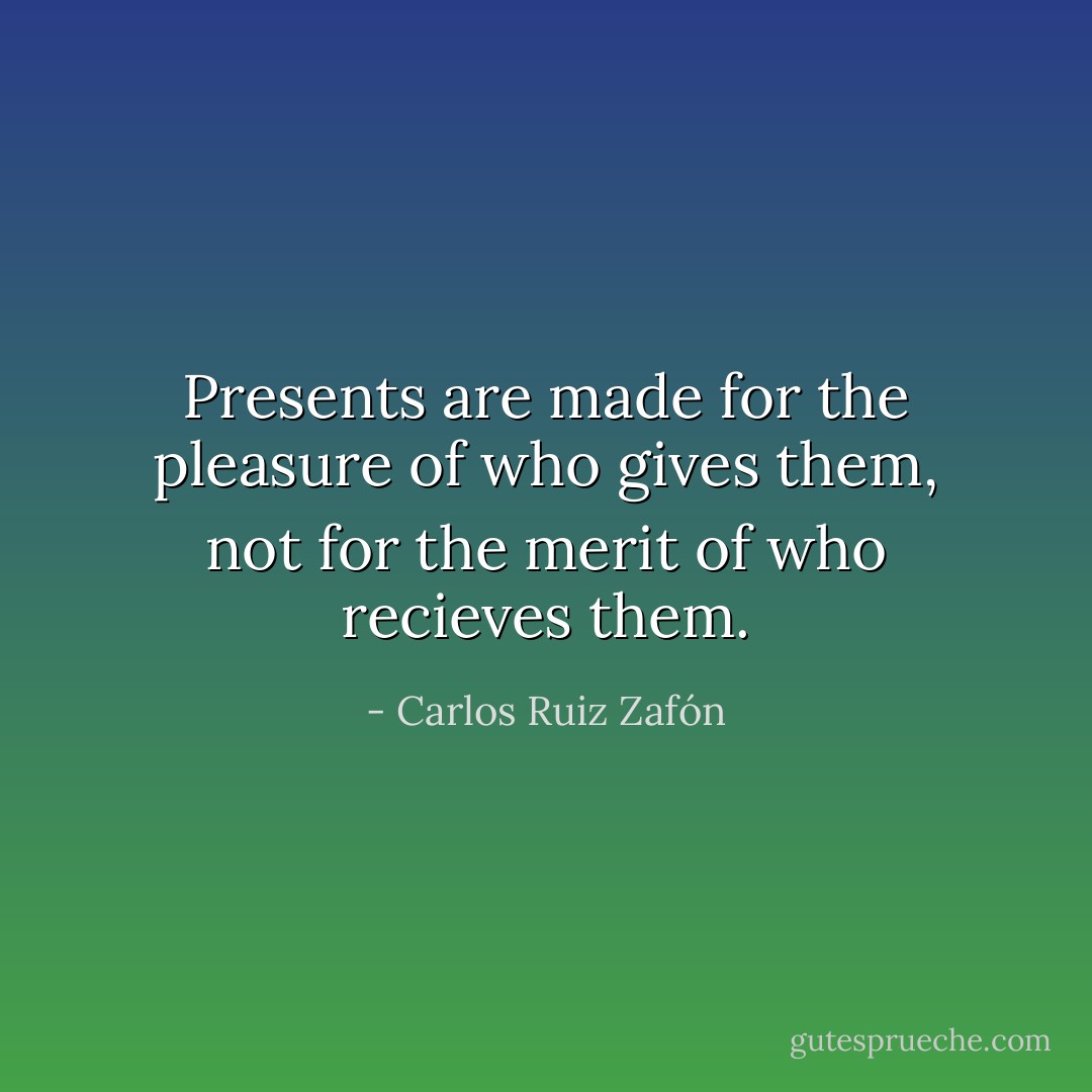 Presents are made for the pleasure of who gives them, not for the merit of who recieves them. - Carlos Ruiz Zafón