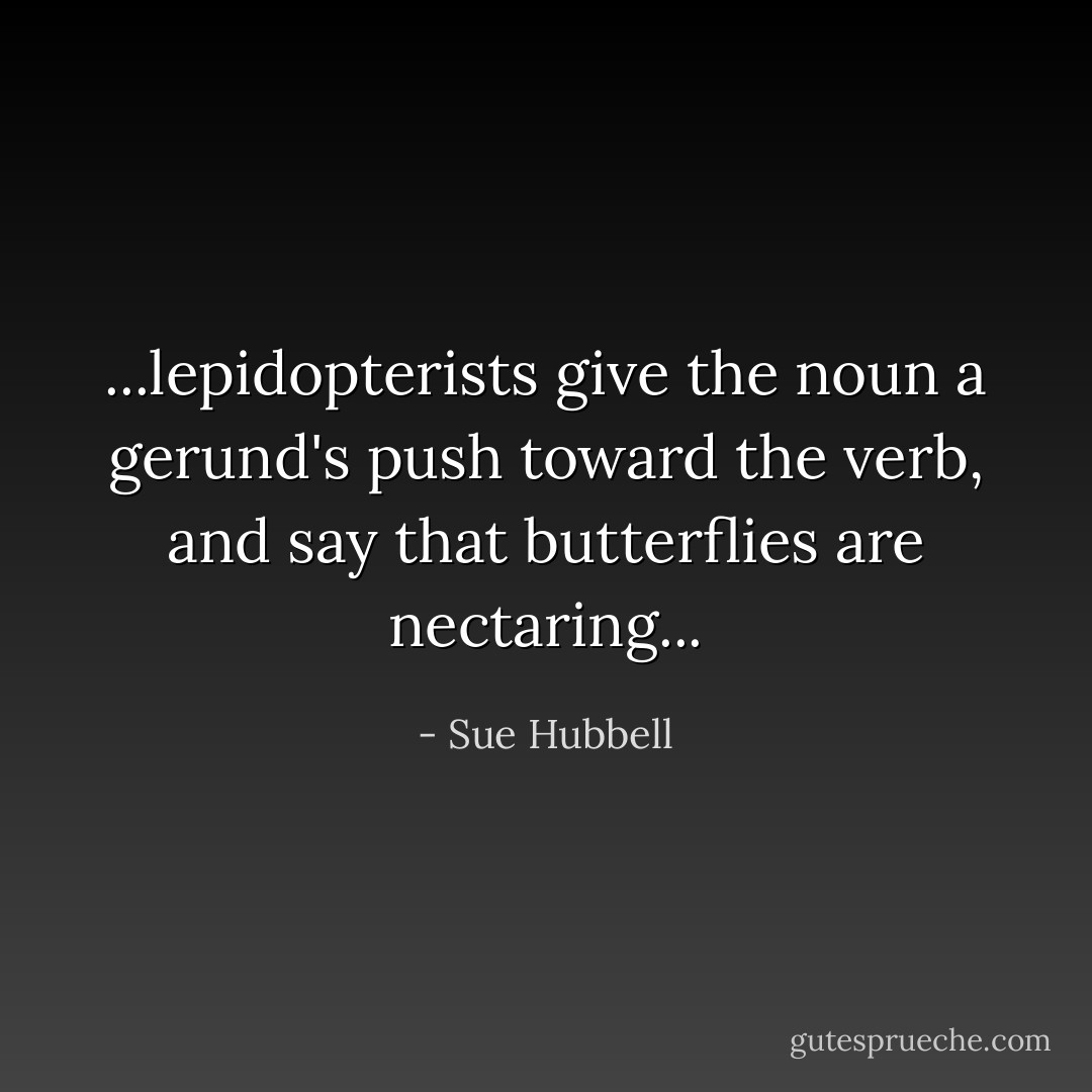 ...lepidopterists give the noun a gerund's push toward the verb, and say that butterflies are nectaring... - Sue Hubbell
