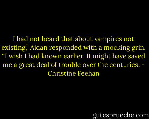 I had not heard that about vampires not existing,” Aidan responded with a mocking grin. “I wish I had known earlier. It might have saved me a great deal of trouble over the centuries. - Christine Feehan