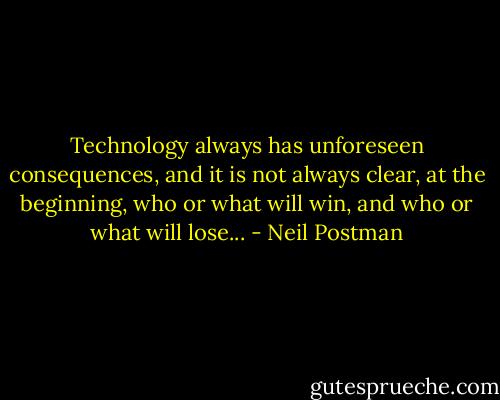Technology always has unforeseen consequences, and it is not always clear, at the beginning, who or what will win, and who or what will lose... - Neil Postman