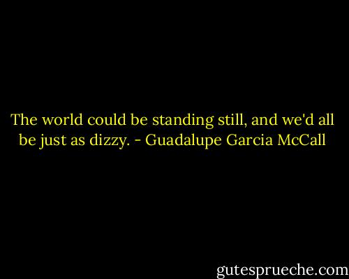 The world could be standing still, and we'd all be just as dizzy. - Guadalupe Garcia McCall