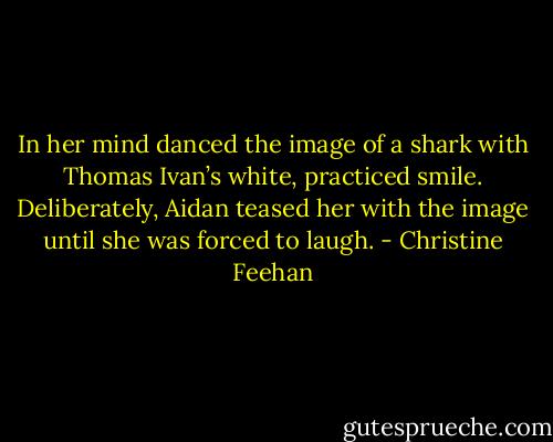 In her mind danced the image of a shark with Thomas Ivan’s white, practiced smile.<br />Deliberately, Aidan teased her with the image until she was forced to laugh. - Christine Feehan