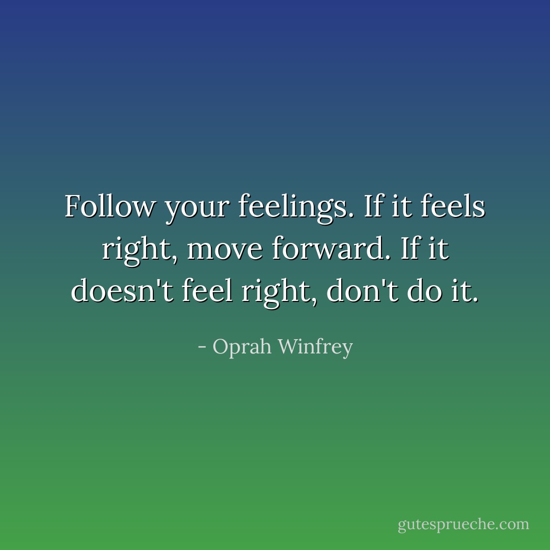 Follow your feelings. If it feels right, move forward. If it doesn't feel right, don't do it. - Oprah Winfrey
