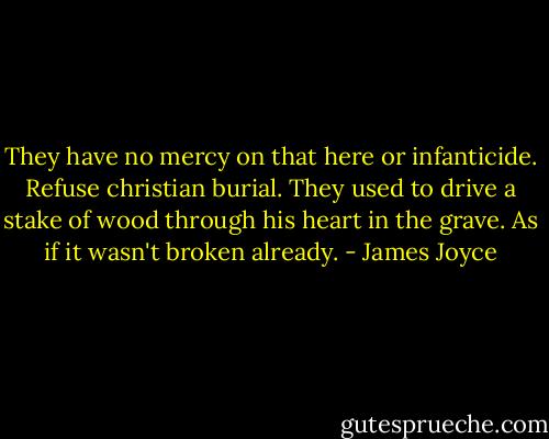 They have no mercy on that here or infanticide. Refuse christian burial. They used to drive a stake of wood through his heart in the grave. As if it wasn't broken already. - James Joyce