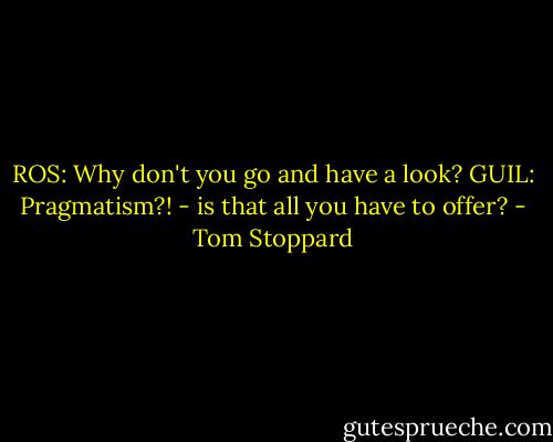 ROS: Why don't you go and have a look?<br />GUIL: Pragmatism?! - is that all you have to offer? - Tom Stoppard