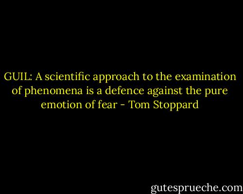 GUIL: A scientific approach to the examination of phenomena is a defence against the pure emotion of fear - Tom Stoppard
