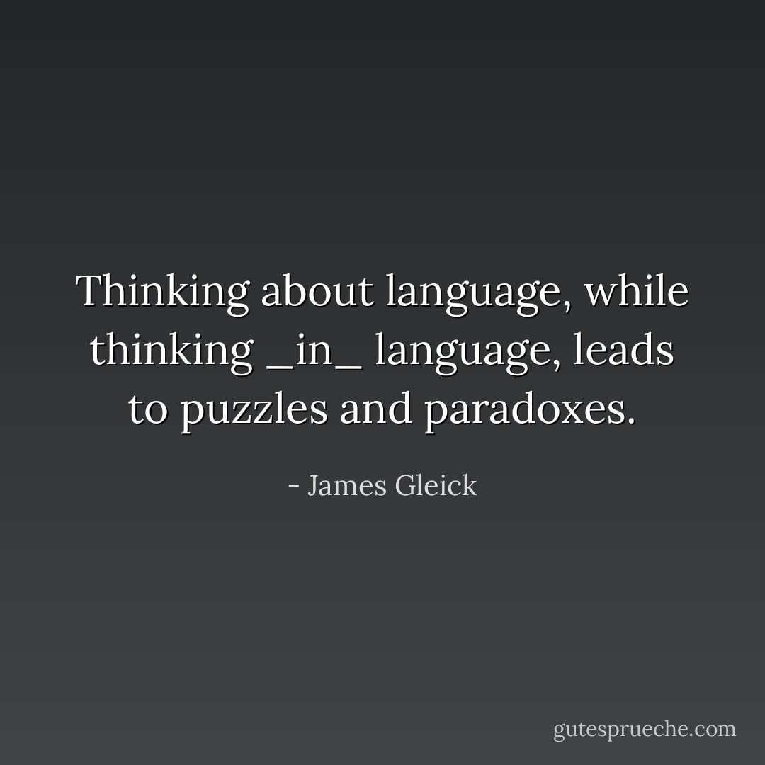 Thinking about language, while thinking _in_ language, leads to puzzles and paradoxes. - James Gleick