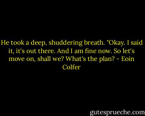 He took a deep, shuddering breath. "Okay. I said it, it's out there. And I am fine now. So let's move on, shall we? What's the plan? - Eoin Colfer