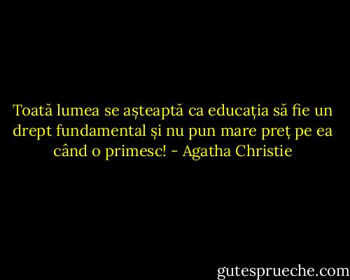 Toată lumea se așteaptă ca educația să fie un drept fundamental și nu pun mare preț pe ea când o primesc! - Agatha Christie