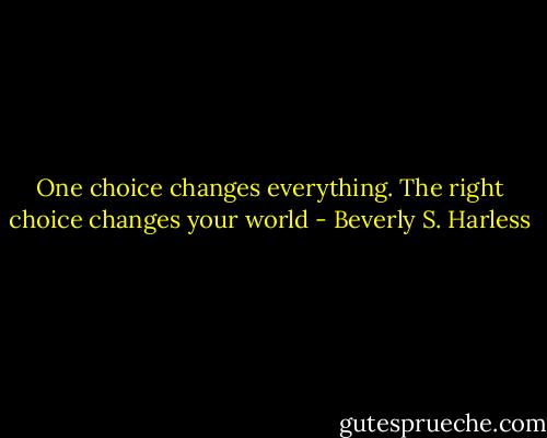 One choice changes everything. The right choice changes your world - Beverly S. Harless