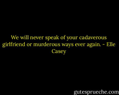 We will never speak of your cadaverous girlfriend or murderous ways ever again. - Elle Casey