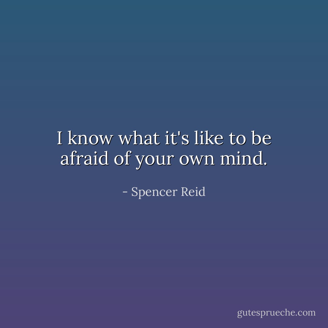 I know what it's like to be afraid of your own mind. - Spencer Reid