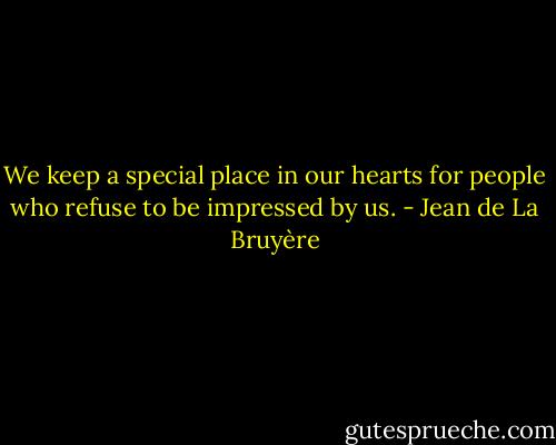 We keep a special place in our hearts for people who refuse to be impressed by us. - Jean de La Bruyère