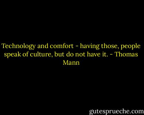 Technology and comfort - having those, people speak of culture, but do not have it. - Thomas Mann