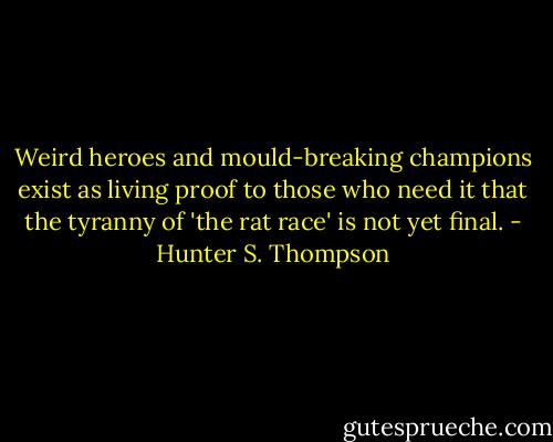 Weird heroes and mould-breaking champions exist as living proof to those who need it that the tyranny of 'the rat race' is not yet final. - Hunter S. Thompson