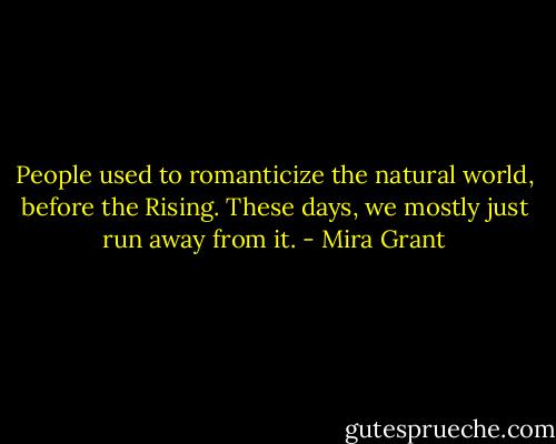 People used to romanticize the natural world, before the Rising. These days, we mostly just run away from it. - Mira Grant