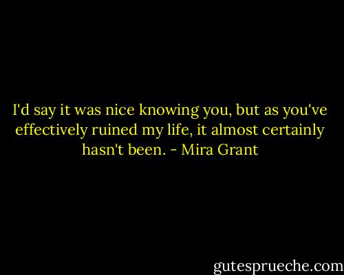 I'd say it was nice knowing you, but as you've effectively ruined my life, it almost certainly hasn't been. - Mira Grant
