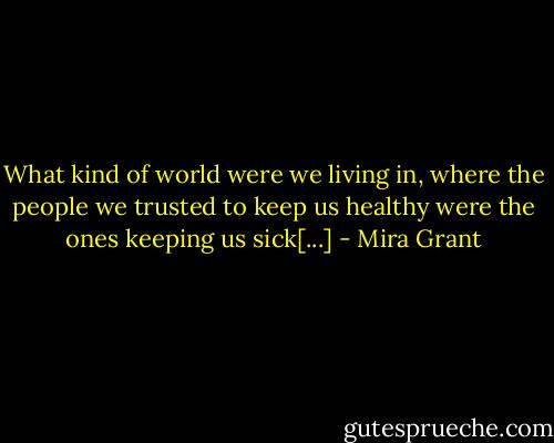 What kind of world were we living in, where the people we trusted to keep us healthy were the ones keeping us sick[...] - Mira Grant