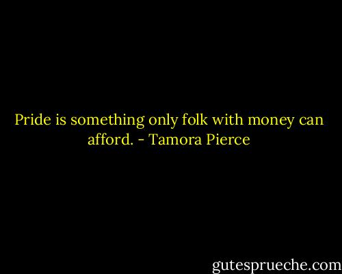 Pride is something only folk with money can afford. - Tamora Pierce