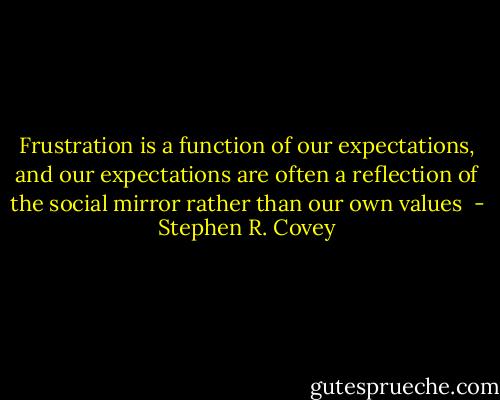 Frustration is a function of our expectations, and our expectations are often a reflection of the social mirror rather than our own values  - Stephen R. Covey