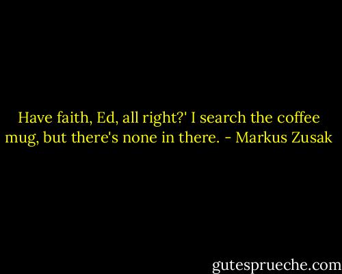 Have faith, Ed, all right?'<br />I search the coffee mug, but there's none in there. - Markus Zusak